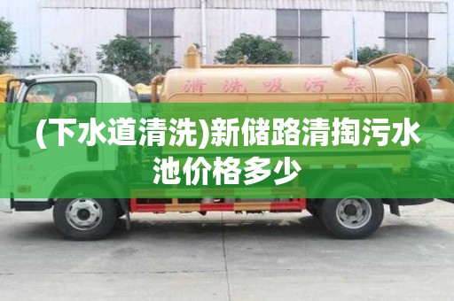 (下水道清洗)新储路清掏污水池价格多少
