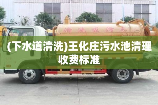 (下水道清洗)王化庄污水池清理收费标准