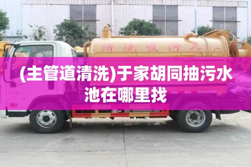 (主管道清洗)于家胡同抽污水池在哪里找