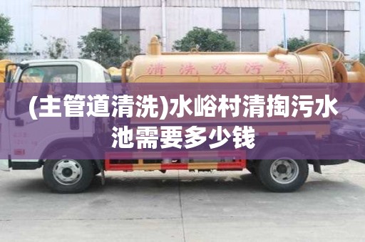(主管道清洗)水峪村清掏污水池需要多少钱