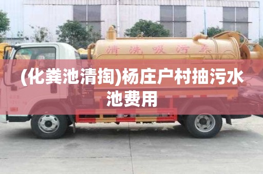 (化粪池清掏)杨庄户村抽污水池费用