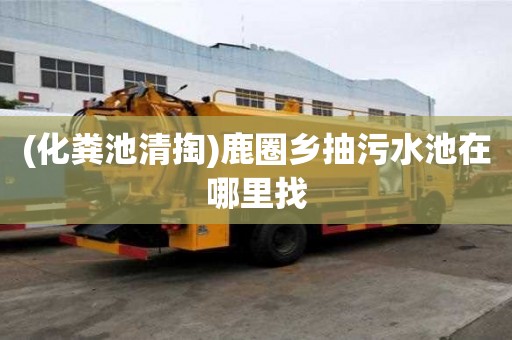 (化粪池清掏)鹿圈乡抽污水池在哪里找