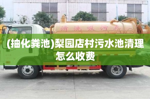 (抽化粪池)梨园店村污水池清理怎么收费