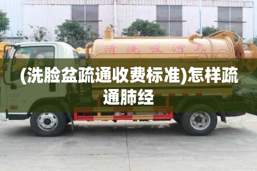(洗脸盆疏通收费标准)怎样疏通肺经