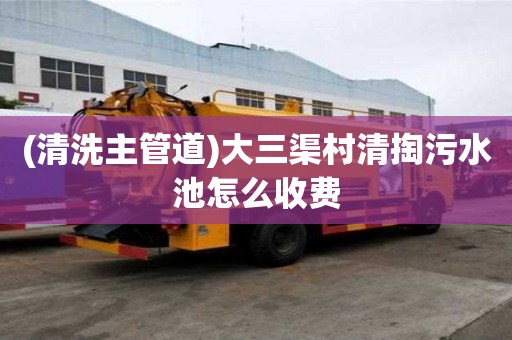 (清洗主管道)大三渠村清掏污水池怎么收费