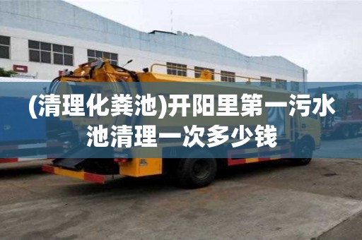 (清理化粪池)开阳里第一污水池清理一次多少钱