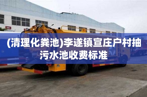 (清理化粪池)李遂镇宣庄户村抽污水池收费标准