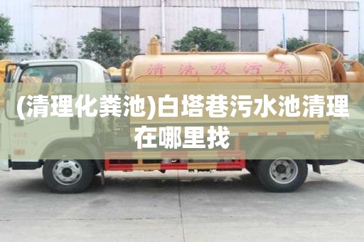 (清理化粪池)白塔巷污水池清理在哪里找