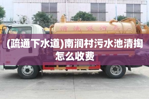 (疏通下水道)南涧村污水池清掏怎么收费
