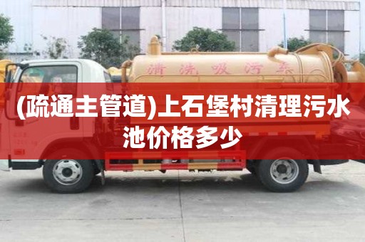 (疏通主管道)上石堡村清理污水池价格多少