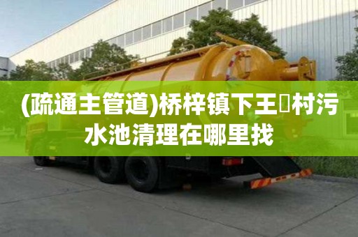 (疏通主管道)桥梓镇下王硲村污水池清理在哪里找