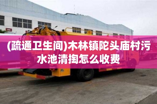 (疏通卫生间)木林镇陀头庙村污水池清掏怎么收费