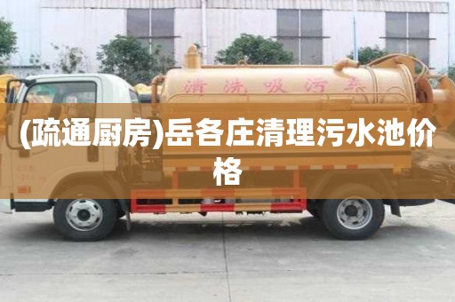 (疏通厨房)岳各庄清理污水池价格