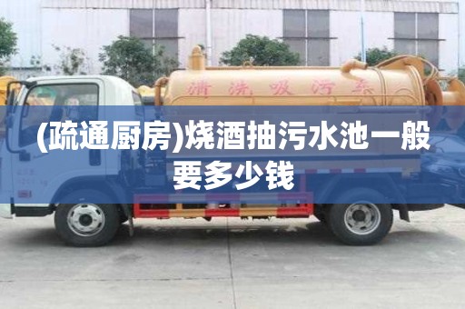 (疏通厨房)烧酒抽污水池一般要多少钱