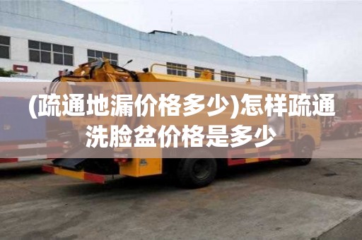 (疏通地漏价格多少)怎样疏通洗脸盆价格是多少 (疏通地漏价格多少)怎样疏通洗脸盆价格是多少