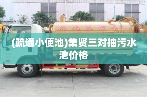 (疏通小便池)集贤三对抽污水池价格