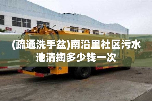 (疏通洗手盆)南沿里社区污水池清掏多少钱一次