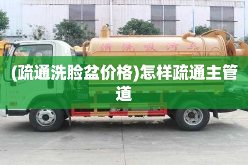 (疏通洗脸盆价格)怎样疏通主管道 (疏通洗脸盆价格)怎样疏通主管道
