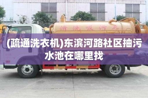 (疏通洗衣机)东滨河路社区抽污水池在哪里找