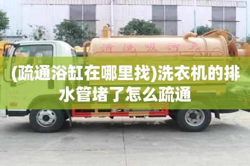 (疏通浴缸在哪里找)洗衣机的排水管堵了怎么疏通