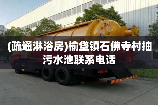(疏通淋浴房)榆垡镇石佛寺村抽污水池联系电话