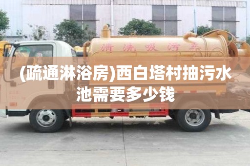 (疏通淋浴房)西白塔村抽污水池需要多少钱