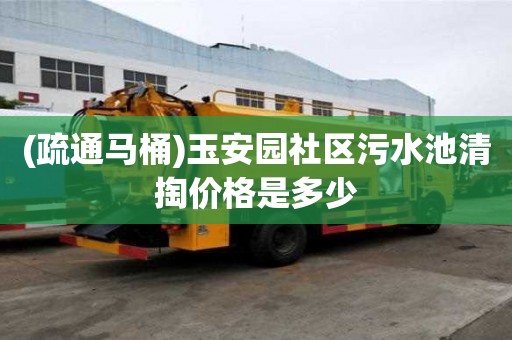 (疏通马桶)玉安园社区污水池清掏价格是多少