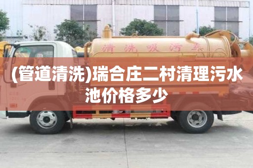 (管道清洗)瑞合庄二村清理污水池价格多少