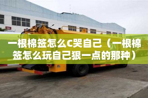 一根棉签怎么C哭自己（一根棉签怎么玩自己狠一点的那种）