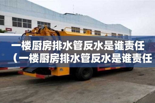 一楼厨房排水管反水是谁责任(一楼厨房排水管反水是谁责任呢) 一楼厨房排水管反水是谁责任(一楼厨房排水管反水是谁责任呢)