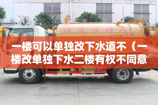 一楼可以单独改下水道不（一楼改单独下水二楼有权不同意吗）