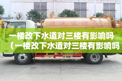 一楼改下水道对三楼有影响吗(一楼改下水道对三楼有影响吗视频) 一楼改下水道对三楼有影响吗(一楼改下水道对三楼有影响吗视频)