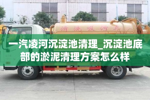 一汽凌河沉淀池清理_沉淀池底部的淤泥清理方案怎么样