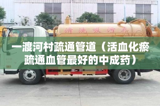 一渡河村疏通管道（活血化瘀疏通血管最好的中成药）