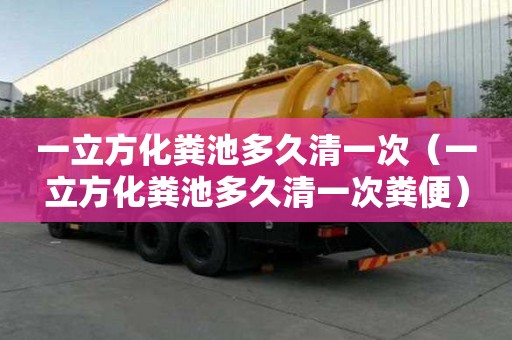 一立方化粪池多久清一次（一立方化粪池多久清一次粪便）