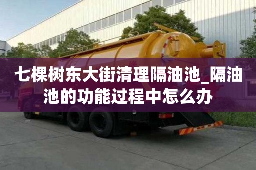 七棵树东大街清理隔油池_隔油池的功能过程中怎么办
