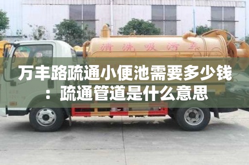 万丰路疏通小便池需要多少钱：疏通管道是什么意思