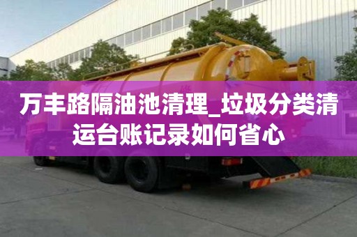 万丰路隔油池清理_垃圾分类清运台账记录如何省心