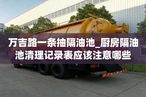 万吉路一条抽隔油池_厨房隔油池清理记录表应该注意哪些