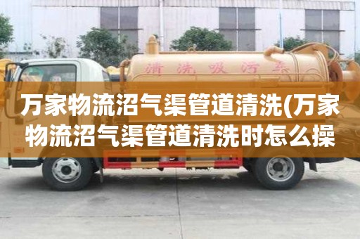 万家物流沼气渠管道清洗(万家物流沼气渠管道清洗时怎么操作)