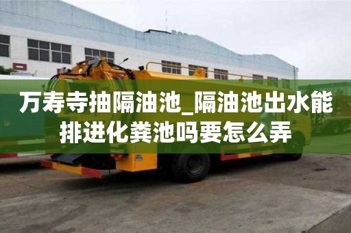 万寿寺抽隔油池_隔油池出水能排进化粪池吗要怎么弄
