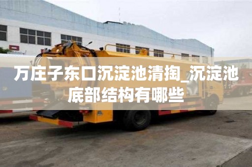 万庄子东口沉淀池清掏_沉淀池底部结构有哪些