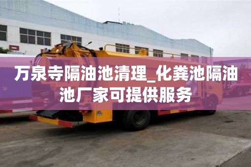 万泉寺隔油池清理_化粪池隔油池厂家可提供服务