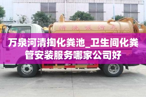 万泉河清掏化粪池_卫生间化粪管安装服务哪家公司好