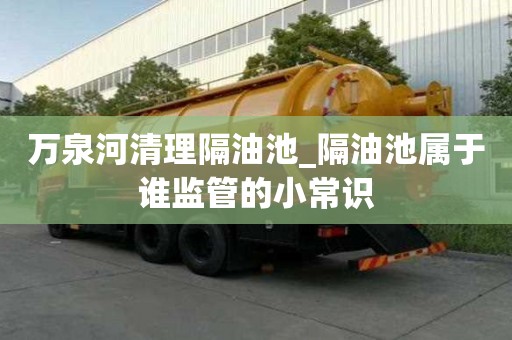 万泉河清理隔油池_隔油池属于谁监管的小常识