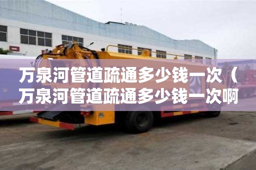 万泉河管道疏通多少钱一次（万泉河管道疏通多少钱一次啊）