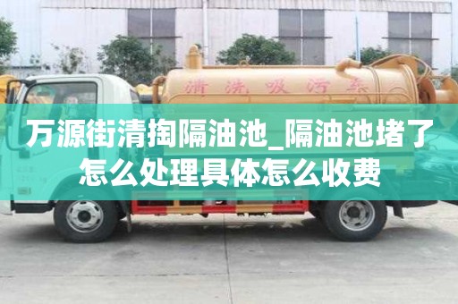 万源街清掏隔油池_隔油池堵了怎么处理具体怎么收费