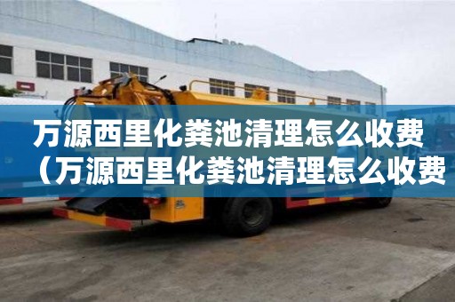 万源西里化粪池清理怎么收费（万源西里化粪池清理怎么收费的）