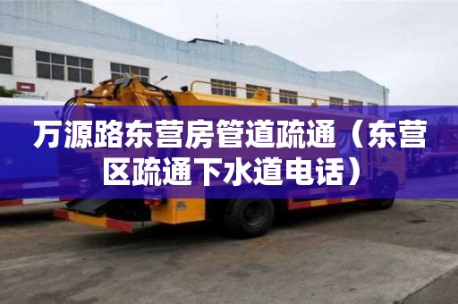 万源路东营房管道疏通（东营区疏通下水道电话）