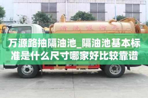 万源路抽隔油池_隔油池基本标准是什么尺寸哪家好比较靠谱